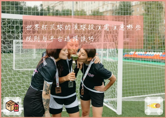 世界杯买球的滚球投注需注意哪些规则与平台选择技巧