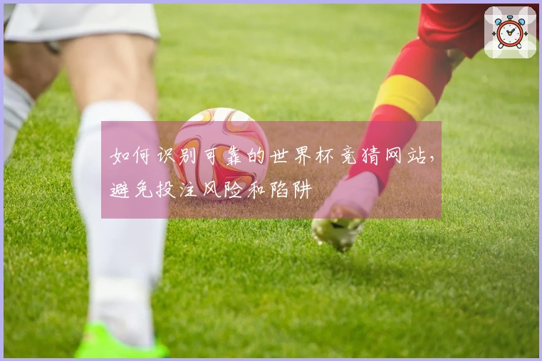 如何识别可靠的世界杯竞猜网站，避免投注风险和陷阱