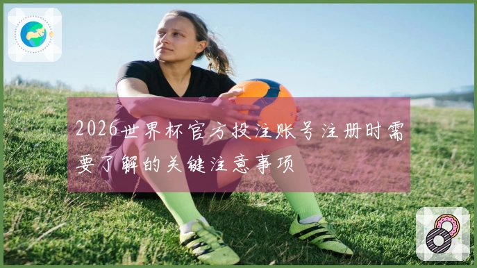 2026世界杯官方投注账号注册时需要了解的关键注意事项