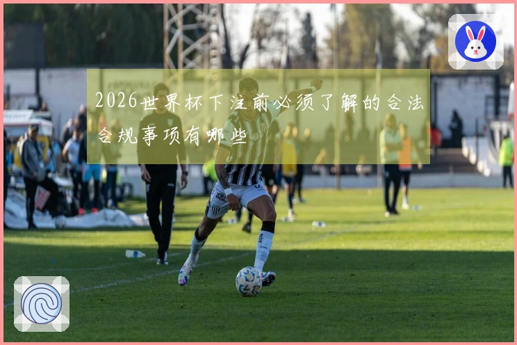 2026世界杯下注前必须了解的合法合规事项有哪些