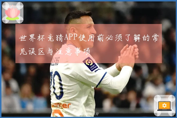 世界杯竞猜APP使用前必须了解的常见误区与注意事项